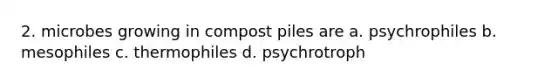 2. microbes growing in compost piles are a. psychrophiles b. mesophiles c. thermophiles d. psychrotroph