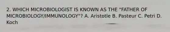 2. WHICH MICROBIOLOGIST IS KNOWN AS THE "FATHER OF MICROBIOLOGY/IMMUNOLOGY"? A. Aristotle B. Pasteur C. Petri D. Koch