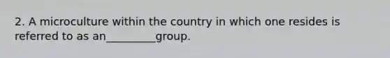 2. A microculture within the country in which one resides is referred to as an_________group.