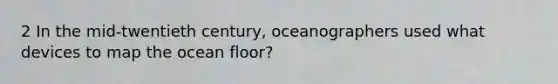 2 In the mid-twentieth century, oceanographers used what devices to map the ocean floor?