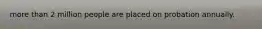 more than 2 million people are placed on probation annually.