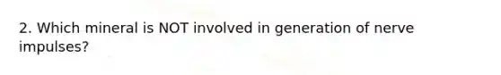 2. Which mineral is NOT involved in generation of nerve impulses?