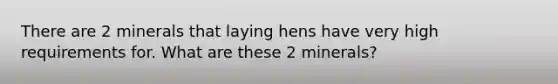 There are 2 minerals that laying hens have very high requirements for. What are these 2 minerals?