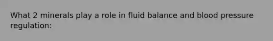 What 2 minerals play a role in fluid balance and blood pressure regulation: