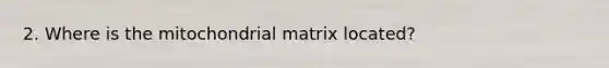 ​​​2. Where is the mitochondrial matrix located?