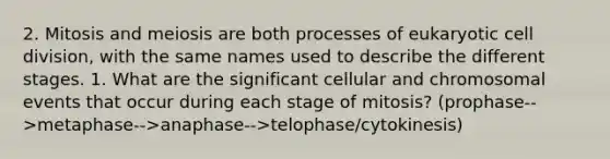 2. Mitosis and meiosis are both processes of eukaryotic cell division, with the same names used to describe the different stages. 1. What are the significant cellular and chromosomal events that occur during each stage of mitosis? (prophase-->metaphase-->anaphase-->telophase/cytokinesis)