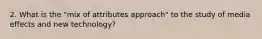 2. What is the "mix of attributes approach" to the study of media effects and new technology?