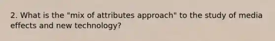 2. What is the "mix of attributes approach" to the study of media effects and new technology?