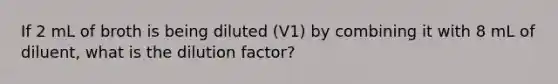 If 2 mL of broth is being diluted (V1) by combining it with 8 mL of diluent, what is the dilution factor?