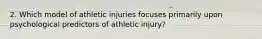 2. Which model of athletic injuries focuses primarily upon psychological predictors of athletic injury?