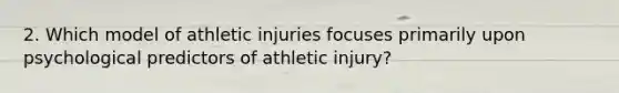 2. Which model of athletic injuries focuses primarily upon psychological predictors of athletic injury?