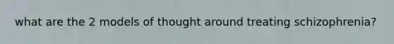 what are the 2 models of thought around treating schizophrenia?