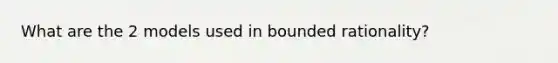 What are the 2 models used in bounded rationality?