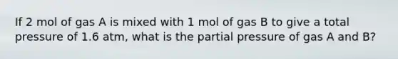 If 2 mol of gas A is mixed with 1 mol of gas B to give a total pressure of 1.6 atm, what is the partial pressure of gas A and B?