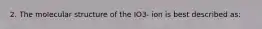 2. The molecular structure of the IO3- ion is best described as: