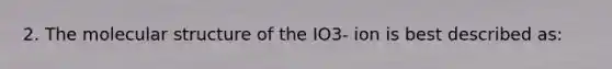 2. The molecular structure of the IO3- ion is best described as: