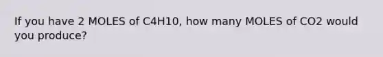 If you have 2 MOLES of C4H10, how many MOLES of CO2 would you produce?