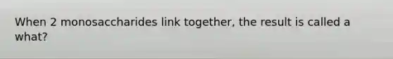 When 2 monosaccharides link together, the result is called a what?