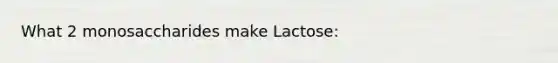 What 2 monosaccharides make Lactose: