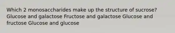 Which 2 monosaccharides make up the structure of sucrose? Glucose and galactose Fructose and galactose Glucose and fructose Glucose and glucose