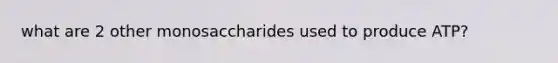 what are 2 other monosaccharides used to produce ATP?