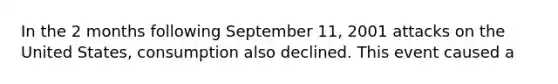 In the 2 months following September 11, 2001 attacks on the United States, consumption also declined. This event caused a