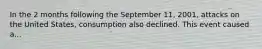 In the 2 months following the September 11, 2001, attacks on the United States, consumption also declined. This event caused a...