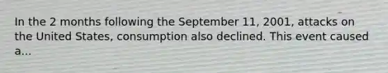 In the 2 months following the September 11, 2001, attacks on the United States, consumption also declined. This event caused a...