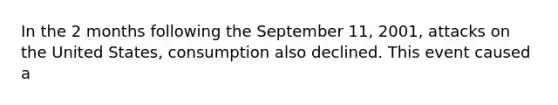 In the 2 months following the September 11, 2001, attacks on the United States, consumption also declined. This event caused a