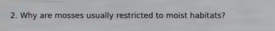 2. Why are mosses usually restricted to moist habitats?