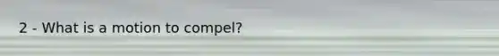 2 - What is a motion to compel?