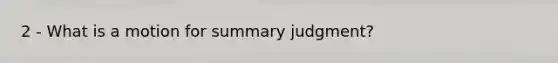 2 - What is a motion for summary judgment?