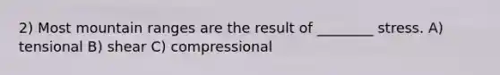 2) Most mountain ranges are the result of ________ stress. A) tensional B) shear C) compressional