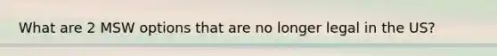 What are 2 MSW options that are no longer legal in the US?