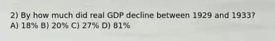 2) By how much did real GDP decline between 1929 and 1933? A) 18% B) 20% C) 27% D) 81%