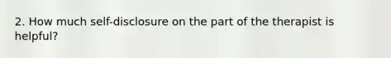 2. How much self-disclosure on the part of the therapist is helpful?