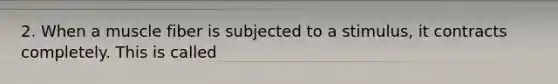 2. When a muscle fiber is subjected to a stimulus, it contracts completely. This is called