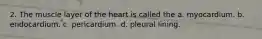 2. The muscle layer of the heart is called the a. myocardium. b. endocardium. c. pericardium. d. pleural lining.