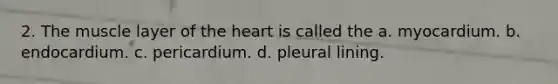 2. The muscle layer of the heart is called the a. myocardium. b. endocardium. c. pericardium. d. pleural lining.