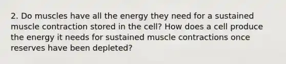 2. Do muscles have all the energy they need for a sustained muscle contraction stored in the cell? How does a cell produce the energy it needs for sustained muscle contractions once reserves have been depleted?