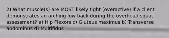 2) What muscle(s) are MOST likely tight (overactive) if a client demonstrates an arching low back during the overhead squat assessment? a) Hip Flexors c) Gluteus maximus b) Transverse abdominus d) Multifidus