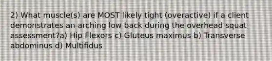 2) What muscle(s) are MOST likely tight (overactive) if a client demonstrates an arching low back during the overhead squat assessment?a) Hip Flexors c) Gluteus maximus b) Transverse abdominus d) Multifidus