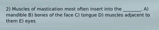 2) Muscles of mastication most often insert into the ________. A) mandible B) bones of the face C) tongue D) muscles adjacent to them E) eyes