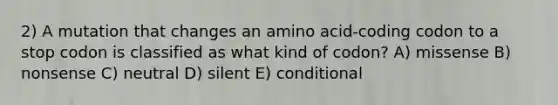 2) A mutation that changes an amino acid-coding codon to a stop codon is classified as what kind of codon? A) missense B) nonsense C) neutral D) silent E) conditional