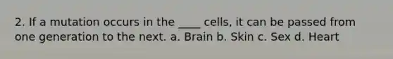 2. If a mutation occurs in the ____ cells, it can be passed from one generation to the next. a. Brain b. Skin c. Sex d. Heart