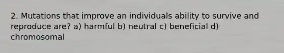 2. Mutations that improve an individuals ability to survive and reproduce are? a) harmful b) neutral c) beneficial d) chromosomal