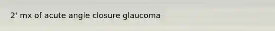 2' mx of acute angle closure glaucoma