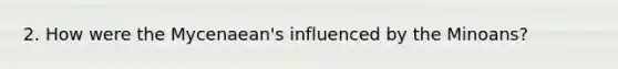 2. How were the Mycenaean's influenced by the Minoans?