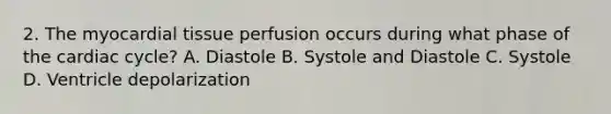 2. The myocardial tissue perfusion occurs during what phase of the cardiac cycle? A. Diastole B. Systole and Diastole C. Systole D. Ventricle depolarization