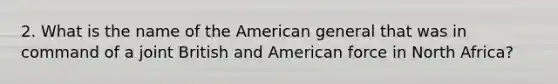 2. What is the name of the American general that was in command of a joint British and American force in North Africa?